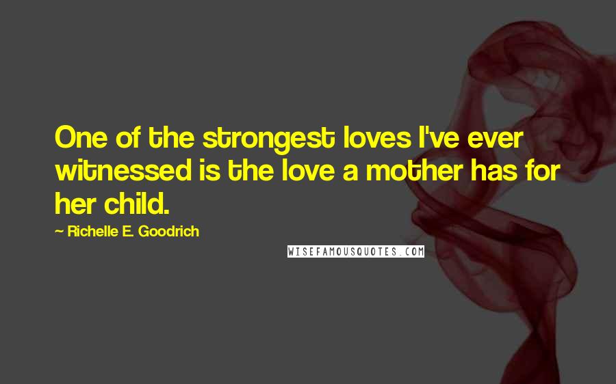 Richelle E. Goodrich Quotes: One of the strongest loves I've ever witnessed is the love a mother has for her child.