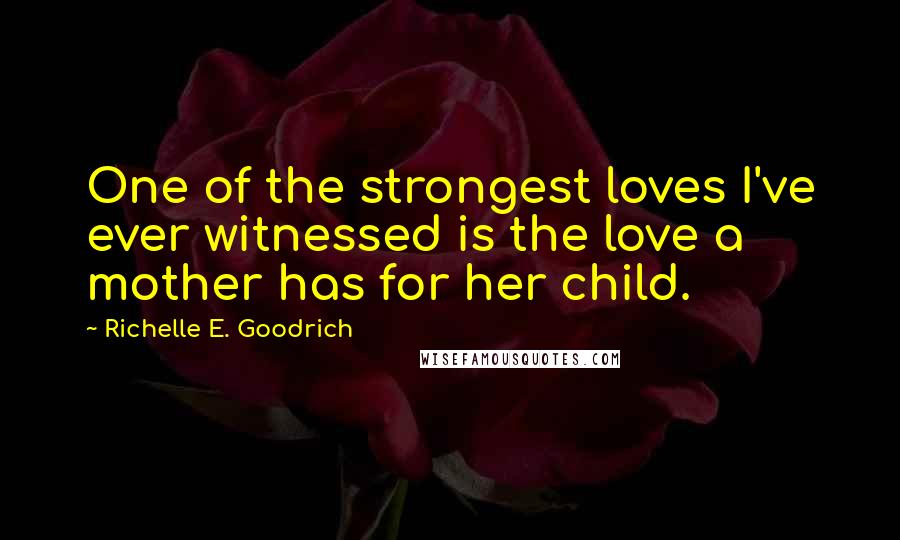 Richelle E. Goodrich Quotes: One of the strongest loves I've ever witnessed is the love a mother has for her child.