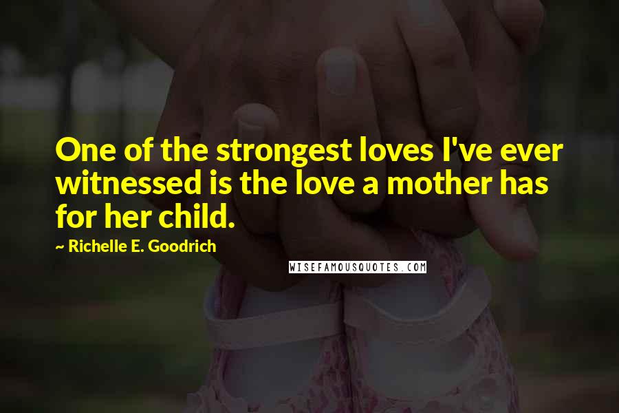 Richelle E. Goodrich Quotes: One of the strongest loves I've ever witnessed is the love a mother has for her child.