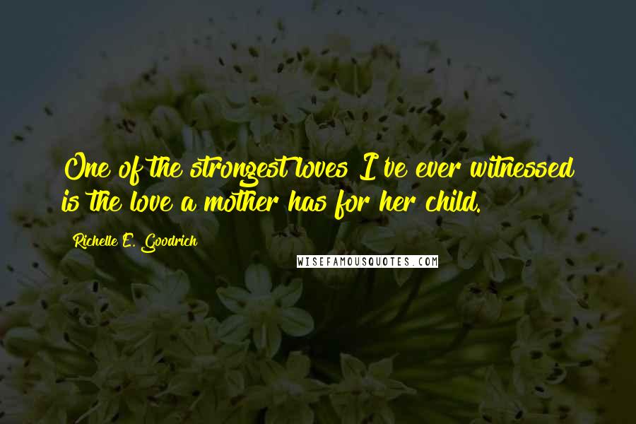 Richelle E. Goodrich Quotes: One of the strongest loves I've ever witnessed is the love a mother has for her child.