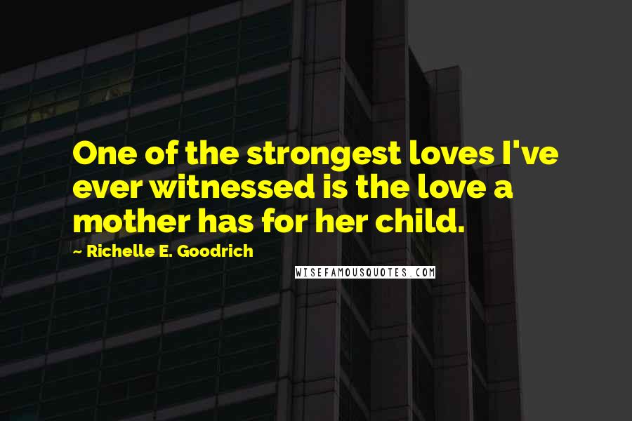 Richelle E. Goodrich Quotes: One of the strongest loves I've ever witnessed is the love a mother has for her child.