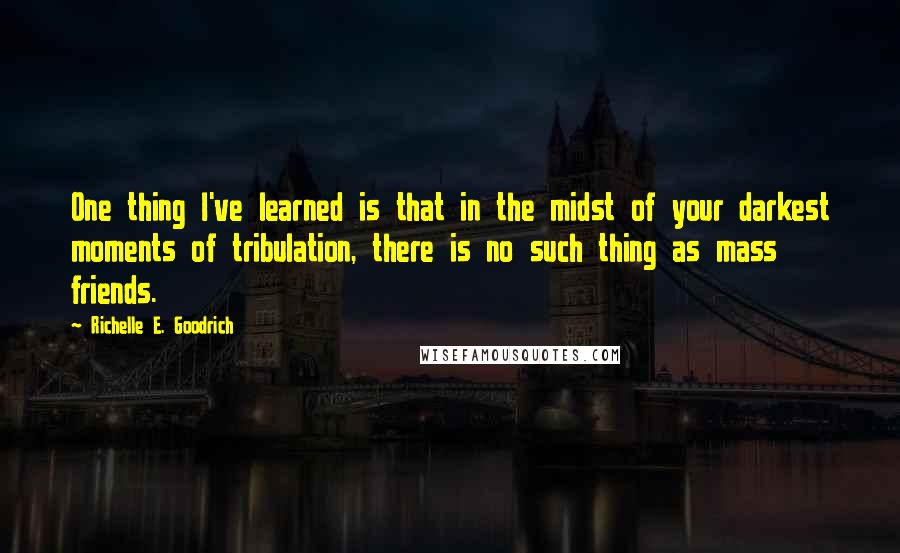 Richelle E. Goodrich Quotes: One thing I've learned is that in the midst of your darkest moments of tribulation, there is no such thing as mass friends.
