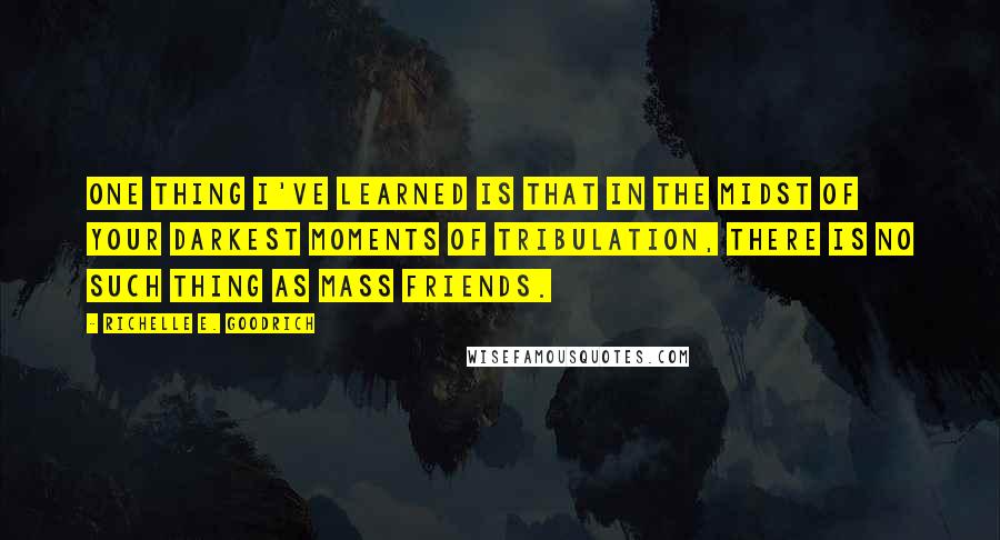 Richelle E. Goodrich Quotes: One thing I've learned is that in the midst of your darkest moments of tribulation, there is no such thing as mass friends.