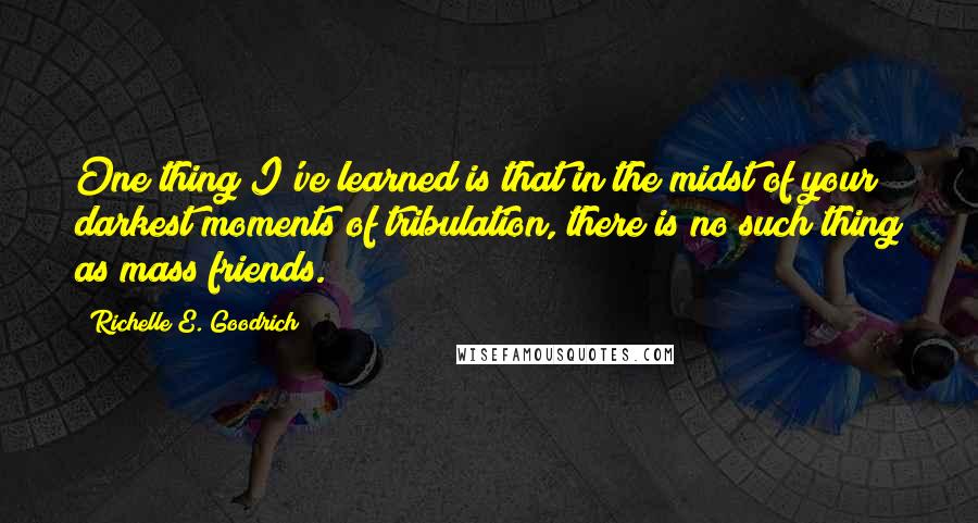 Richelle E. Goodrich Quotes: One thing I've learned is that in the midst of your darkest moments of tribulation, there is no such thing as mass friends.