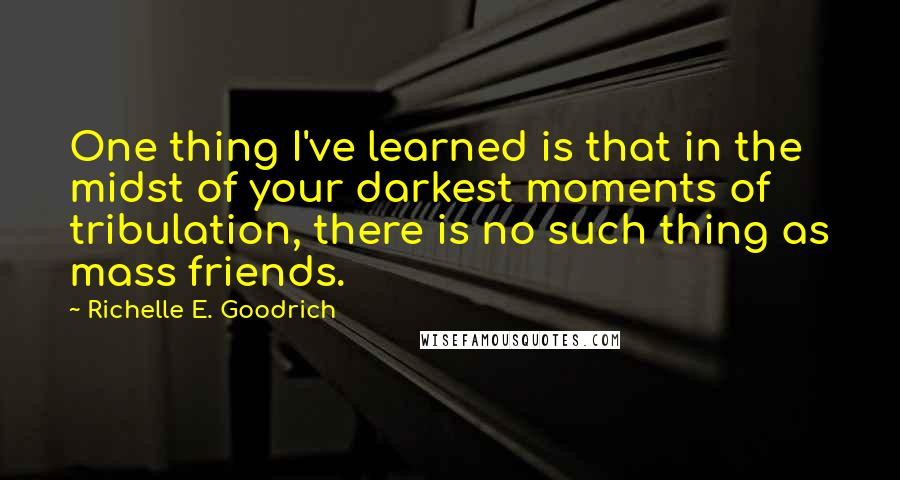 Richelle E. Goodrich Quotes: One thing I've learned is that in the midst of your darkest moments of tribulation, there is no such thing as mass friends.