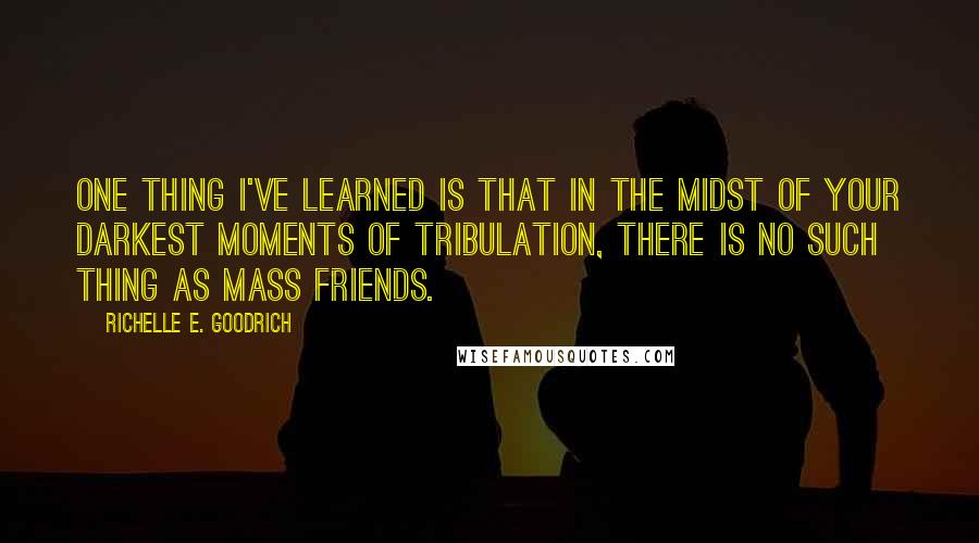 Richelle E. Goodrich Quotes: One thing I've learned is that in the midst of your darkest moments of tribulation, there is no such thing as mass friends.