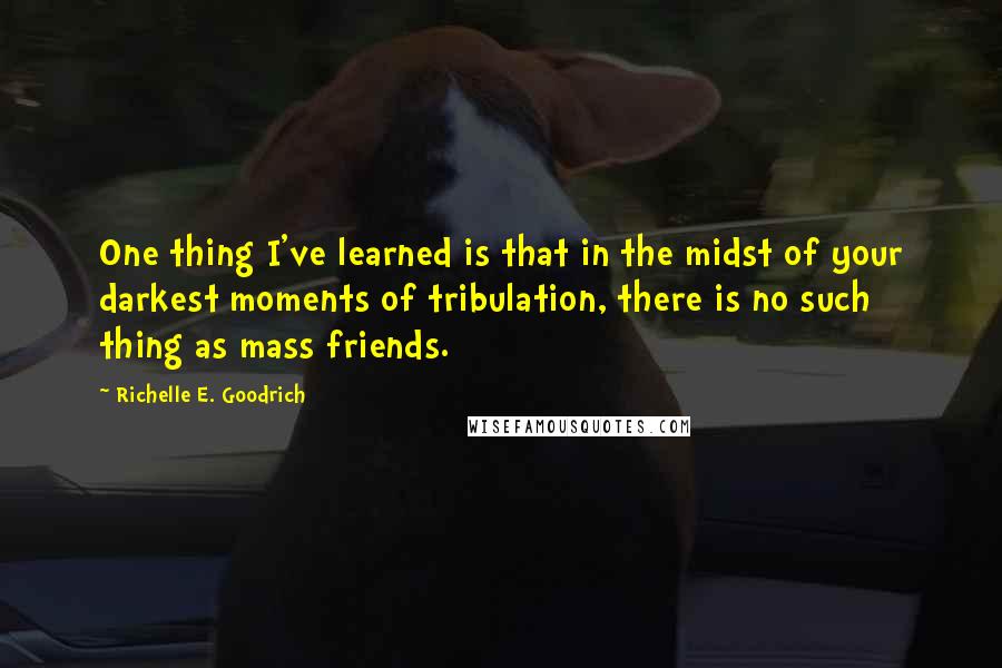 Richelle E. Goodrich Quotes: One thing I've learned is that in the midst of your darkest moments of tribulation, there is no such thing as mass friends.
