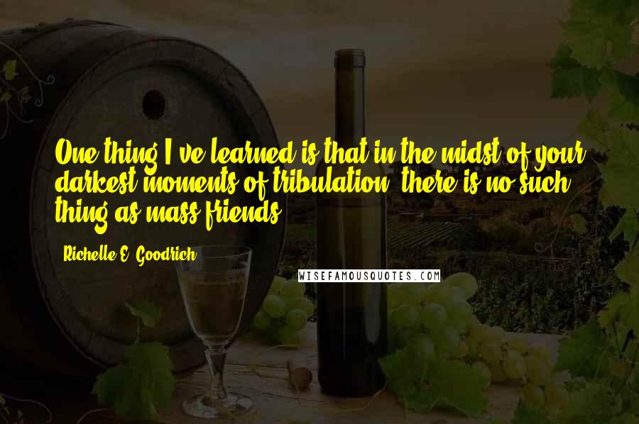 Richelle E. Goodrich Quotes: One thing I've learned is that in the midst of your darkest moments of tribulation, there is no such thing as mass friends.