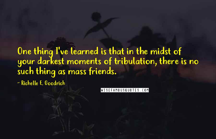 Richelle E. Goodrich Quotes: One thing I've learned is that in the midst of your darkest moments of tribulation, there is no such thing as mass friends.