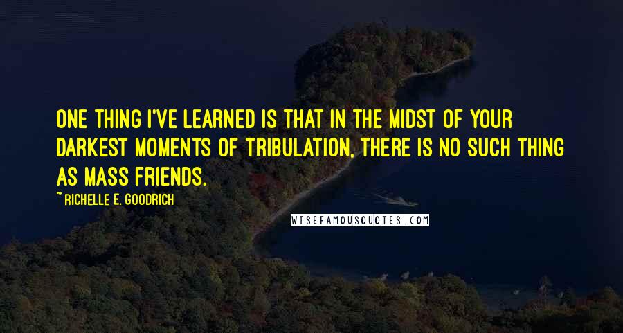 Richelle E. Goodrich Quotes: One thing I've learned is that in the midst of your darkest moments of tribulation, there is no such thing as mass friends.