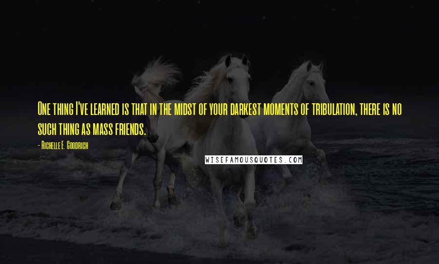 Richelle E. Goodrich Quotes: One thing I've learned is that in the midst of your darkest moments of tribulation, there is no such thing as mass friends.