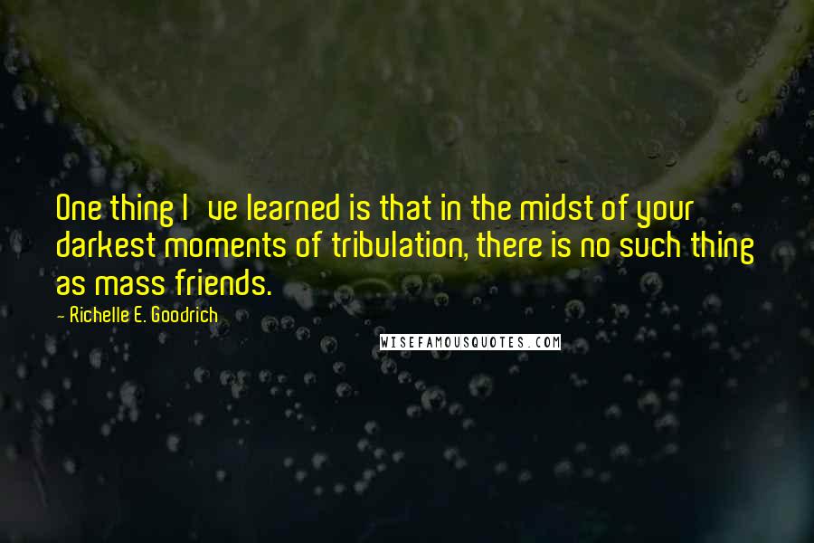 Richelle E. Goodrich Quotes: One thing I've learned is that in the midst of your darkest moments of tribulation, there is no such thing as mass friends.