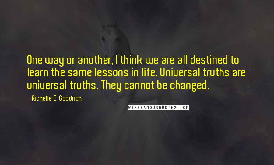 Richelle E. Goodrich Quotes: One way or another, I think we are all destined to learn the same lessons in life. Universal truths are universal truths. They cannot be changed.