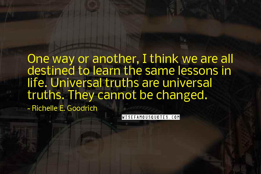 Richelle E. Goodrich Quotes: One way or another, I think we are all destined to learn the same lessons in life. Universal truths are universal truths. They cannot be changed.