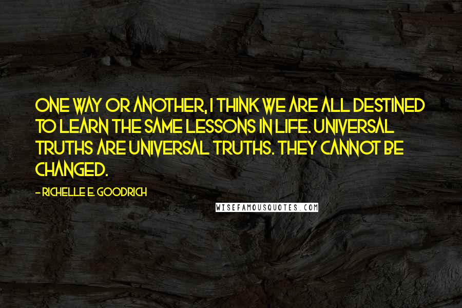 Richelle E. Goodrich Quotes: One way or another, I think we are all destined to learn the same lessons in life. Universal truths are universal truths. They cannot be changed.