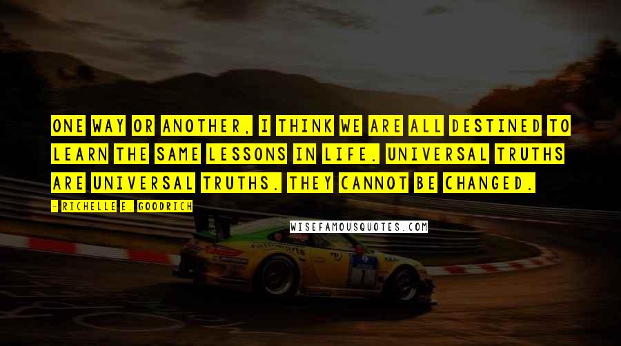 Richelle E. Goodrich Quotes: One way or another, I think we are all destined to learn the same lessons in life. Universal truths are universal truths. They cannot be changed.