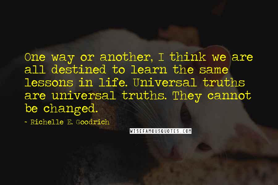 Richelle E. Goodrich Quotes: One way or another, I think we are all destined to learn the same lessons in life. Universal truths are universal truths. They cannot be changed.