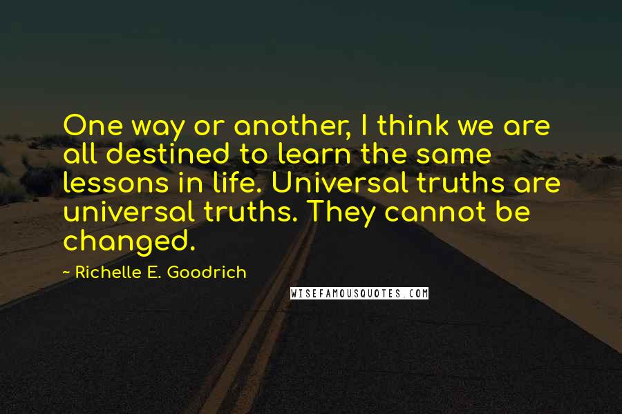 Richelle E. Goodrich Quotes: One way or another, I think we are all destined to learn the same lessons in life. Universal truths are universal truths. They cannot be changed.