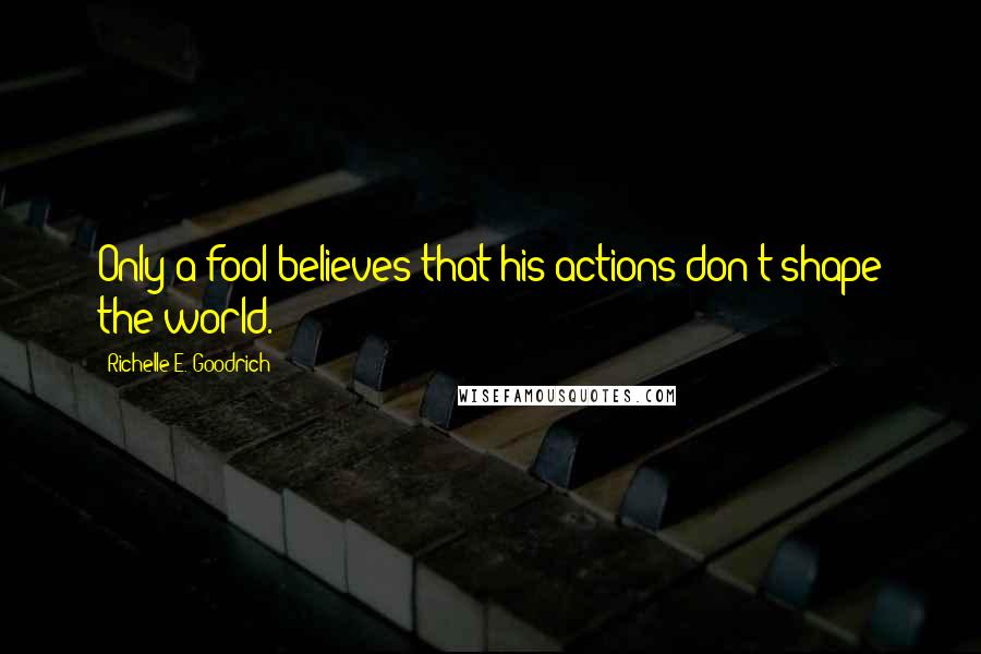 Richelle E. Goodrich Quotes: Only a fool believes that his actions don't shape the world.