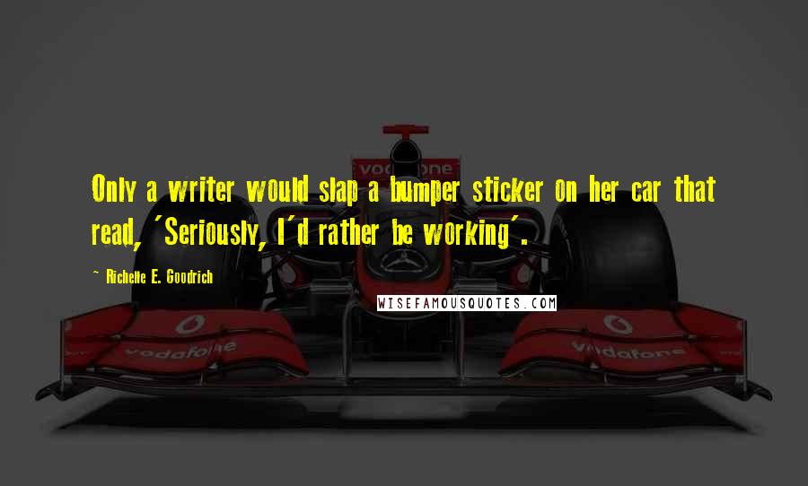 Richelle E. Goodrich Quotes: Only a writer would slap a bumper sticker on her car that read, 'Seriously, I'd rather be working'.