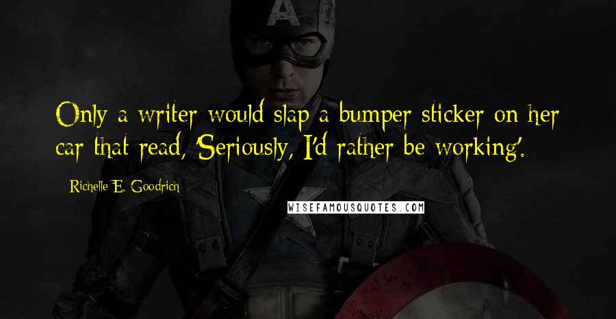 Richelle E. Goodrich Quotes: Only a writer would slap a bumper sticker on her car that read, 'Seriously, I'd rather be working'.