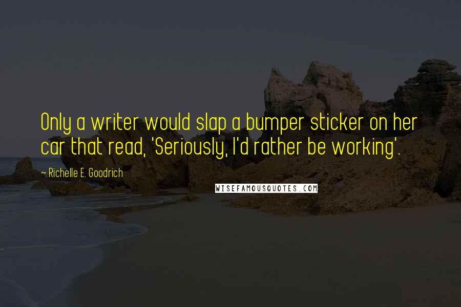 Richelle E. Goodrich Quotes: Only a writer would slap a bumper sticker on her car that read, 'Seriously, I'd rather be working'.