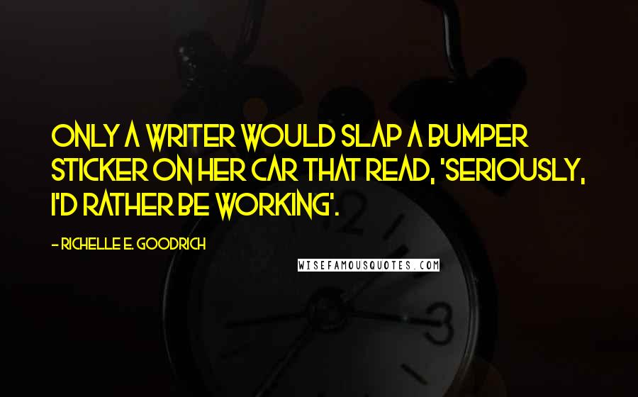 Richelle E. Goodrich Quotes: Only a writer would slap a bumper sticker on her car that read, 'Seriously, I'd rather be working'.