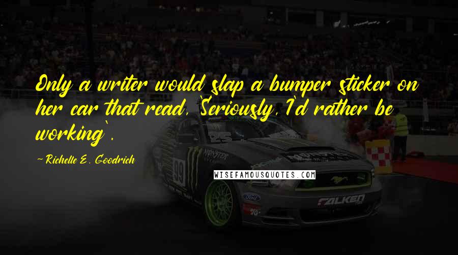 Richelle E. Goodrich Quotes: Only a writer would slap a bumper sticker on her car that read, 'Seriously, I'd rather be working'.