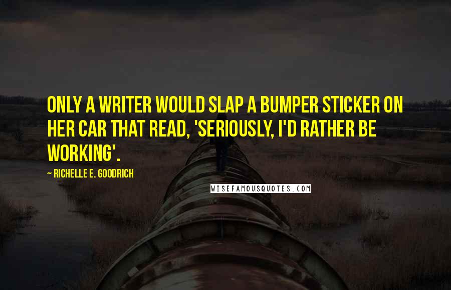 Richelle E. Goodrich Quotes: Only a writer would slap a bumper sticker on her car that read, 'Seriously, I'd rather be working'.