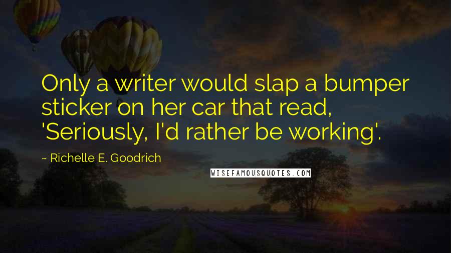 Richelle E. Goodrich Quotes: Only a writer would slap a bumper sticker on her car that read, 'Seriously, I'd rather be working'.