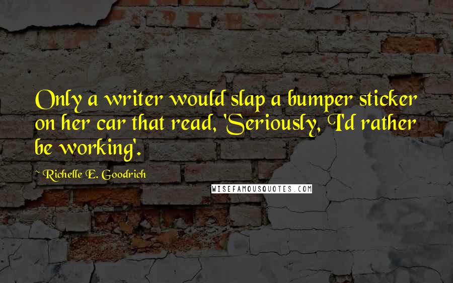 Richelle E. Goodrich Quotes: Only a writer would slap a bumper sticker on her car that read, 'Seriously, I'd rather be working'.
