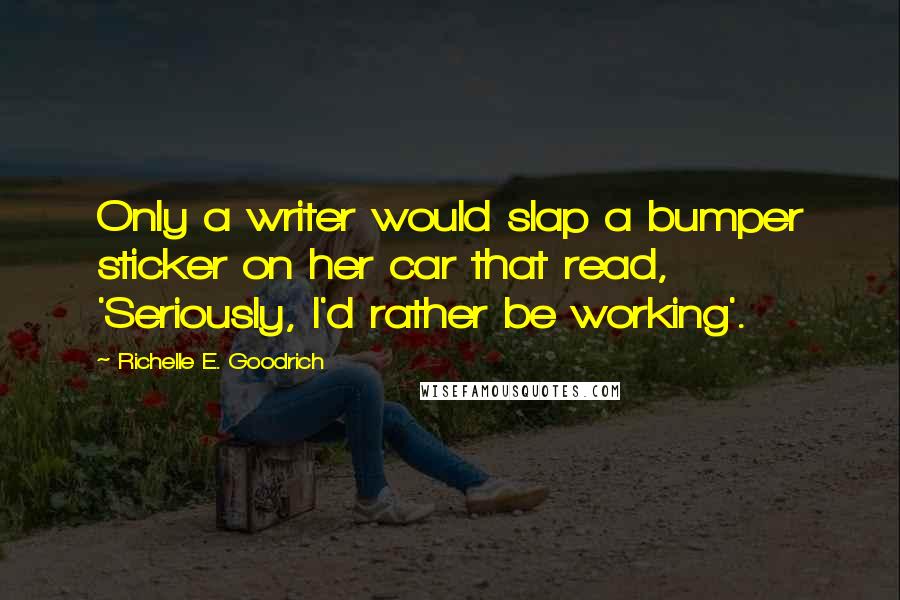 Richelle E. Goodrich Quotes: Only a writer would slap a bumper sticker on her car that read, 'Seriously, I'd rather be working'.
