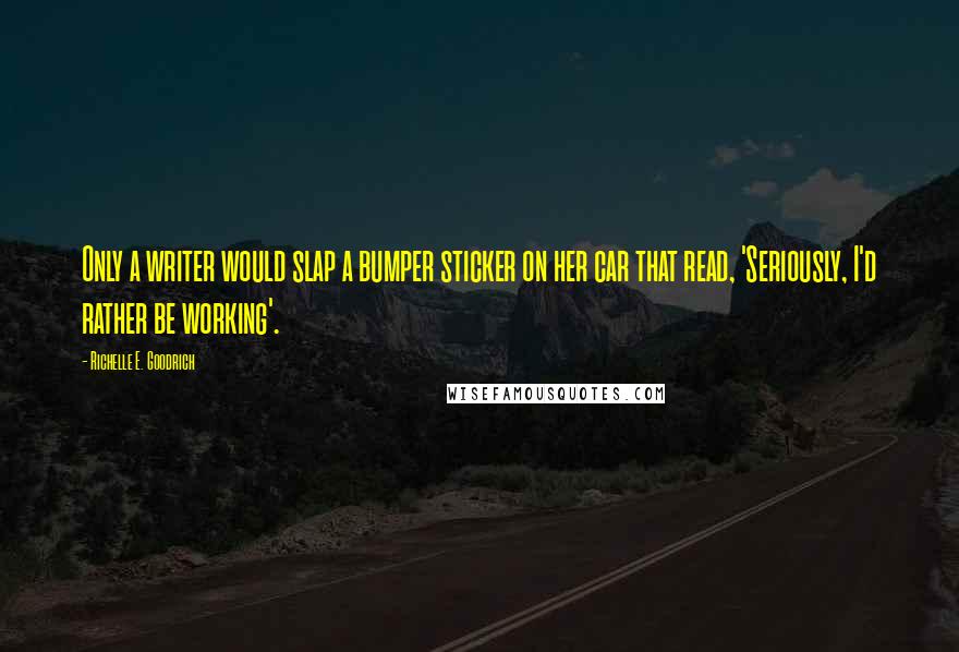 Richelle E. Goodrich Quotes: Only a writer would slap a bumper sticker on her car that read, 'Seriously, I'd rather be working'.