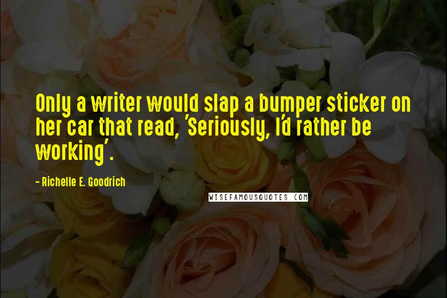 Richelle E. Goodrich Quotes: Only a writer would slap a bumper sticker on her car that read, 'Seriously, I'd rather be working'.