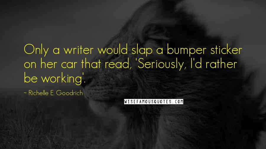 Richelle E. Goodrich Quotes: Only a writer would slap a bumper sticker on her car that read, 'Seriously, I'd rather be working'.