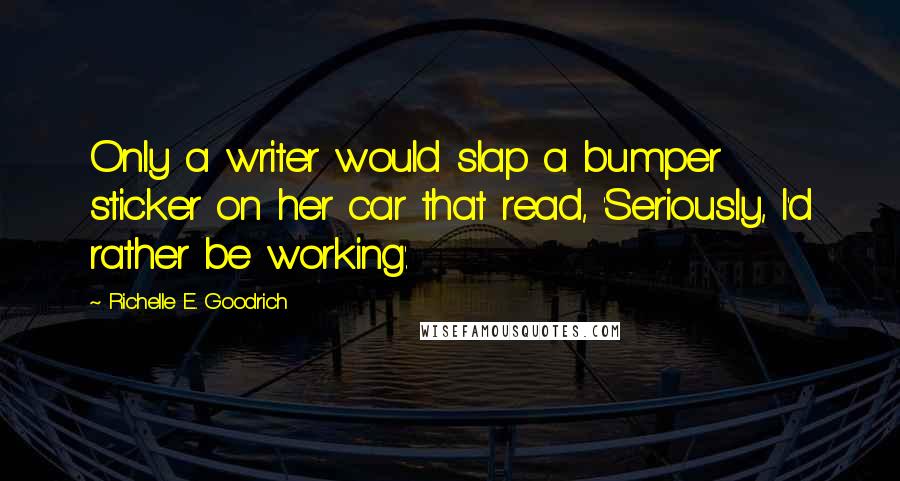 Richelle E. Goodrich Quotes: Only a writer would slap a bumper sticker on her car that read, 'Seriously, I'd rather be working'.