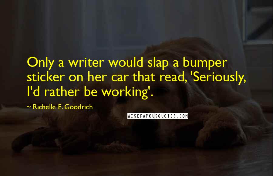 Richelle E. Goodrich Quotes: Only a writer would slap a bumper sticker on her car that read, 'Seriously, I'd rather be working'.