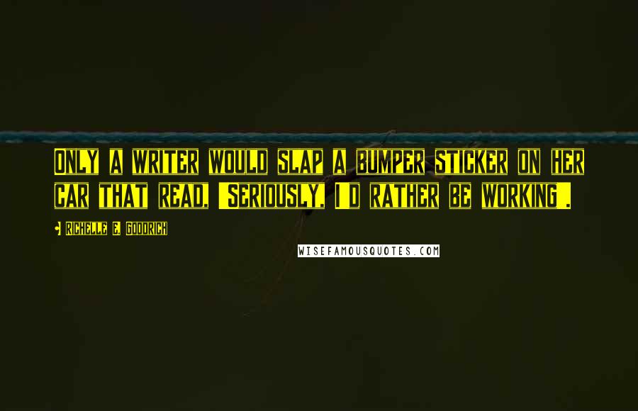 Richelle E. Goodrich Quotes: Only a writer would slap a bumper sticker on her car that read, 'Seriously, I'd rather be working'.
