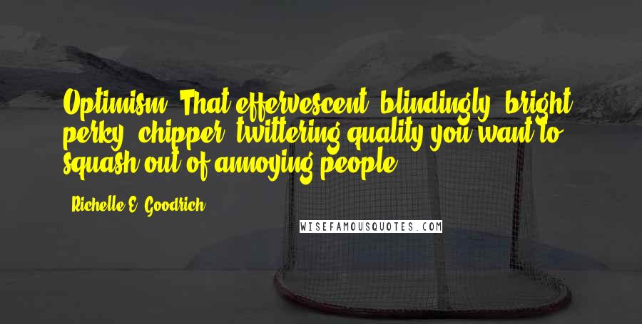 Richelle E. Goodrich Quotes: Optimism: That effervescent, blindingly- bright, perky, chipper, twittering quality you want to squash out of annoying people.