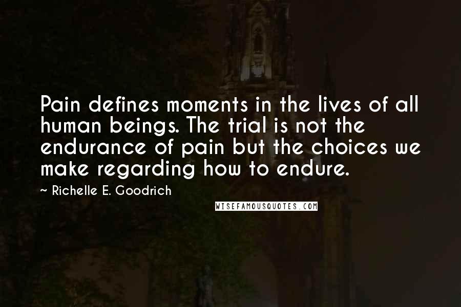 Richelle E. Goodrich Quotes: Pain defines moments in the lives of all human beings. The trial is not the endurance of pain but the choices we make regarding how to endure.