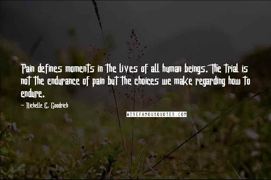 Richelle E. Goodrich Quotes: Pain defines moments in the lives of all human beings. The trial is not the endurance of pain but the choices we make regarding how to endure.