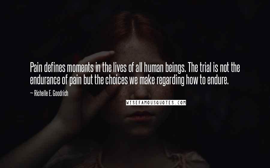 Richelle E. Goodrich Quotes: Pain defines moments in the lives of all human beings. The trial is not the endurance of pain but the choices we make regarding how to endure.