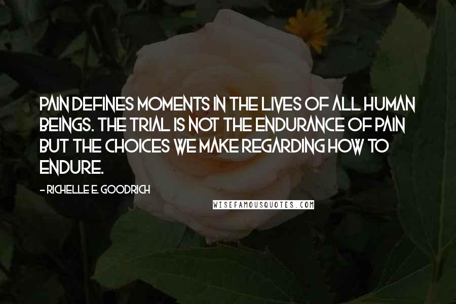 Richelle E. Goodrich Quotes: Pain defines moments in the lives of all human beings. The trial is not the endurance of pain but the choices we make regarding how to endure.