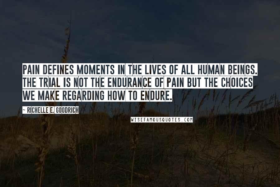 Richelle E. Goodrich Quotes: Pain defines moments in the lives of all human beings. The trial is not the endurance of pain but the choices we make regarding how to endure.