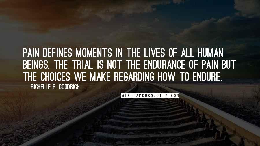 Richelle E. Goodrich Quotes: Pain defines moments in the lives of all human beings. The trial is not the endurance of pain but the choices we make regarding how to endure.