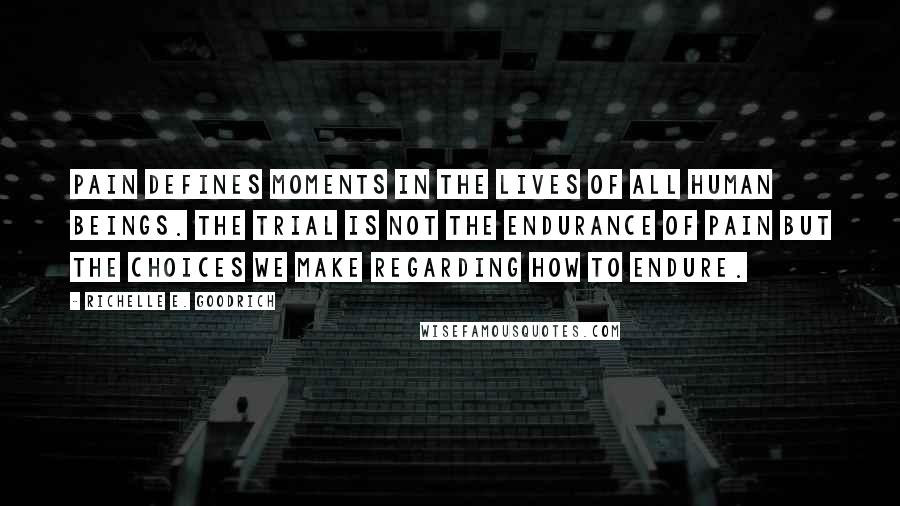 Richelle E. Goodrich Quotes: Pain defines moments in the lives of all human beings. The trial is not the endurance of pain but the choices we make regarding how to endure.