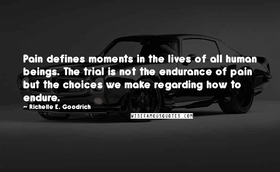 Richelle E. Goodrich Quotes: Pain defines moments in the lives of all human beings. The trial is not the endurance of pain but the choices we make regarding how to endure.