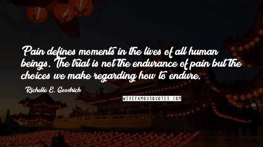 Richelle E. Goodrich Quotes: Pain defines moments in the lives of all human beings. The trial is not the endurance of pain but the choices we make regarding how to endure.