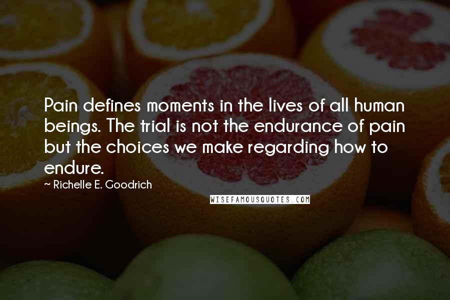 Richelle E. Goodrich Quotes: Pain defines moments in the lives of all human beings. The trial is not the endurance of pain but the choices we make regarding how to endure.