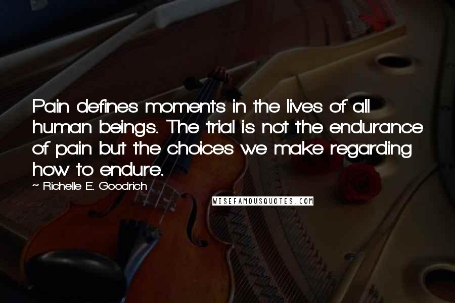 Richelle E. Goodrich Quotes: Pain defines moments in the lives of all human beings. The trial is not the endurance of pain but the choices we make regarding how to endure.